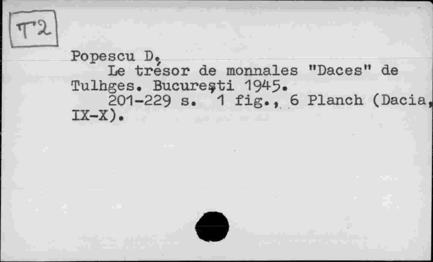 ﻿Popescu D.z
Le trésor de monnaies "Daces'* de Tulhges. Bucureçti 194-5.
201-229 s. 1 fig., 6 Planch (Dacia IX-X).